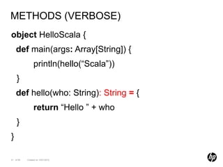 METHODS (VERBOSE)
object HelloScala {
    def main(args: Array[String]) {
                println(hello(“Scala”))
    }
    def hello(who: String): String = {
                return “Hello ” + who
    }
}

21 of 99   Created on 10/01/2012
 