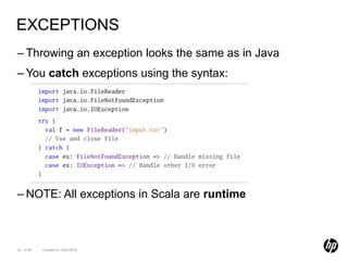 EXCEPTIONS
– Throwing an exception looks the same as in Java
– You catch exceptions using the syntax:




– NOTE: All exceptions in Scala are runtime



32 of 99   Created on 10/01/2012
 