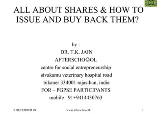 ALL ABOUT SHARES & HOW TO ISSUE AND BUY BACK THEM?  by :  DR. T.K. JAIN AFTERSCHO ☺ OL  centre for social entrepreneurship  sivakamu veterinary hospital road bikaner 334001 rajasthan, india FOR – PGPSE PARTICIPANTS  mobile : 91+9414430763  