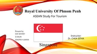 Royal University Of Phnom Penh
ASEAN Study For Tourism
Singapore
Present by:
SOK SIEVMEY
SI DALIN
SENGPICH LEAKNA
Instructor:
Dr. CHEA SITHA
 