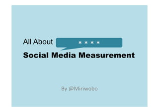 All About        * * * *
                 ****
Social Media Measurement



            By @Miriwobo
 