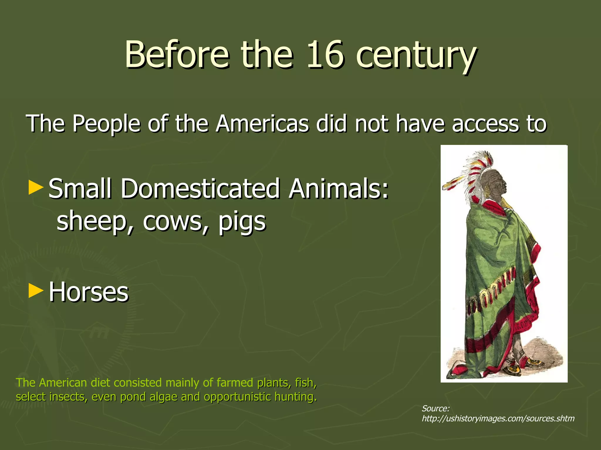 Before the 16 century The People of the Americas did not have access to Small Domesticated Animals:  sheep, cows, pigs Horses The American diet consisted mainly of farmed  plants, fish, select insects, even pond algae and opportunistic hunting. Source: http://ushistoryimages.com/sources.shtm 