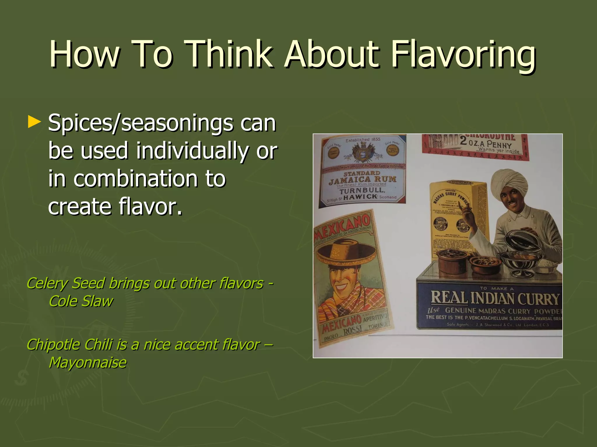 How To Think About Flavoring Spices/seasonings can be used individually or in combination to create flavor. Celery Seed brings out other flavors - Cole Slaw Chipotle Chili is a nice accent flavor – Mayonnaise 