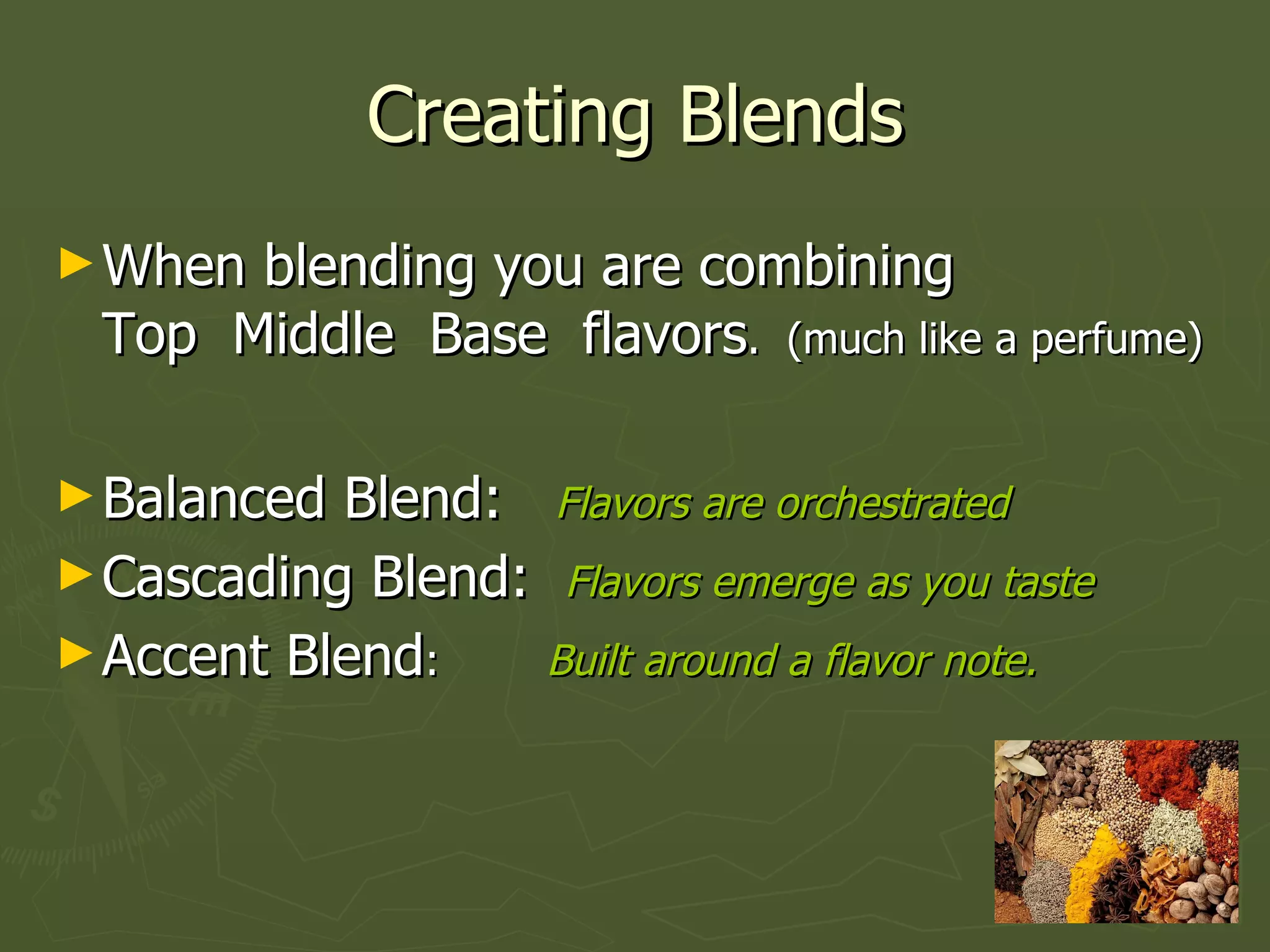 Creating Blends When blending you are combining  Top  Middle  Base  flavors .  (much like a perfume) Balanced Blend:  Flavors are orchestrated   Cascading Blend:  Flavors emerge as you taste Accent Blend :  Built around a flavor note. 