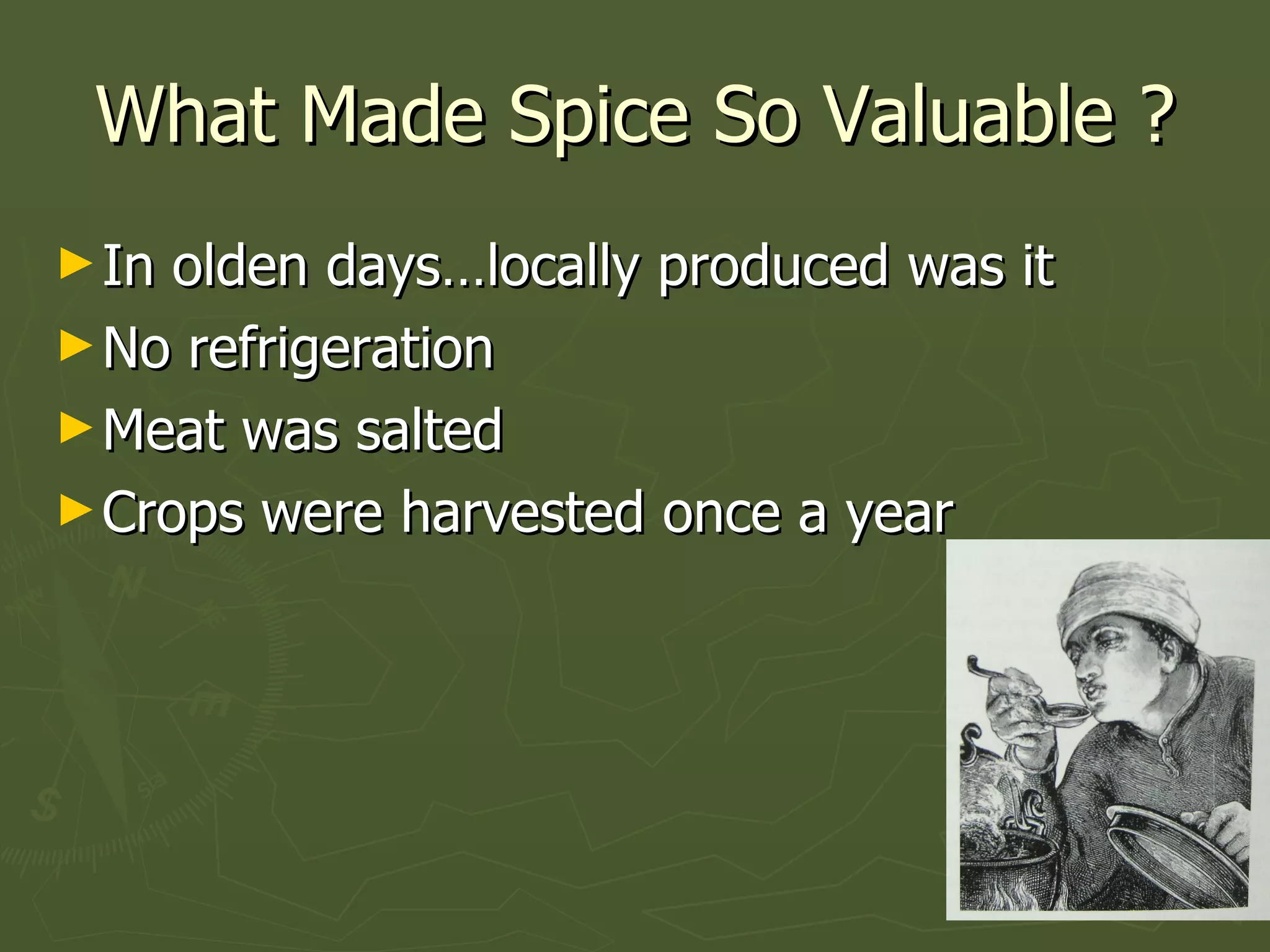 What Made Spice So Valuable ? In olden days…locally produced was it No refrigeration Meat was salted Crops were harvested once a year 