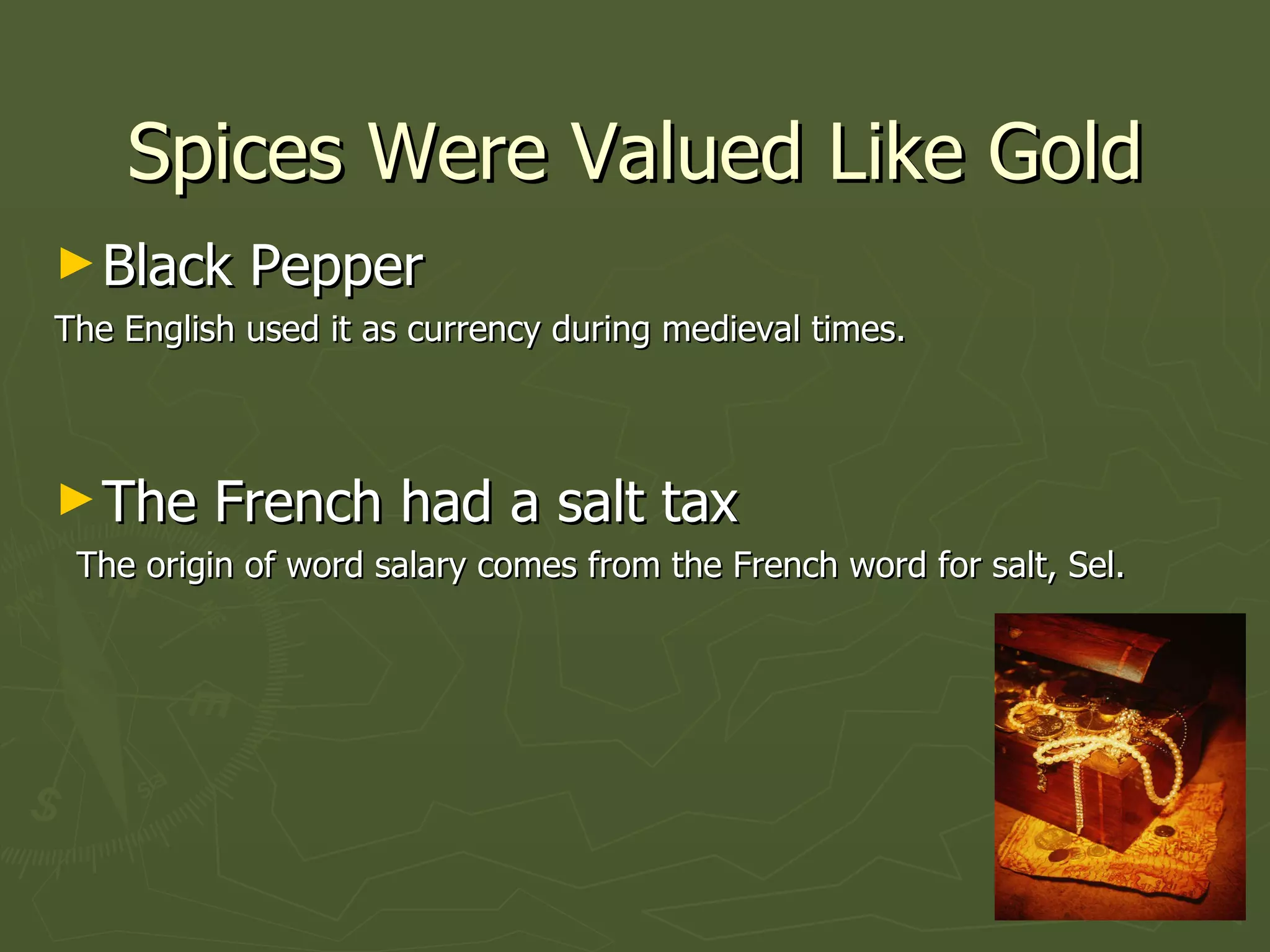 Spices Were Valued Like Gold Black Pepper  The English used it as currency during medieval times. The French had a salt tax  The origin of word salary comes from the French word for salt, Sel. 