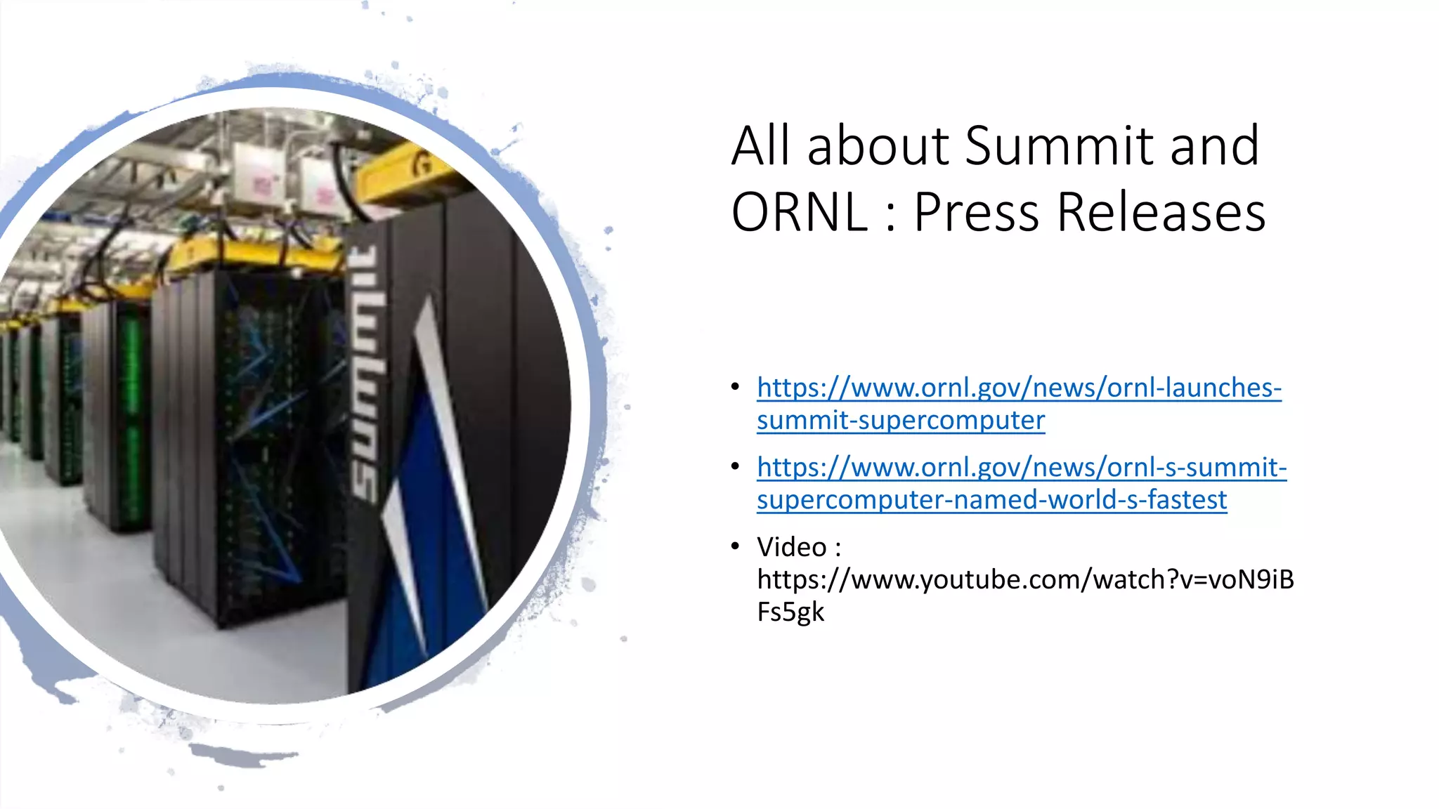All about Summit and
ORNL : Press Releases
• https://www.ornl.gov/news/ornl-launches-
summit-supercomputer
• https://www.ornl.gov/news/ornl-s-summit-
supercomputer-named-world-s-fastest
• Video :
https://www.youtube.com/watch?v=voN9iB
Fs5gk
 