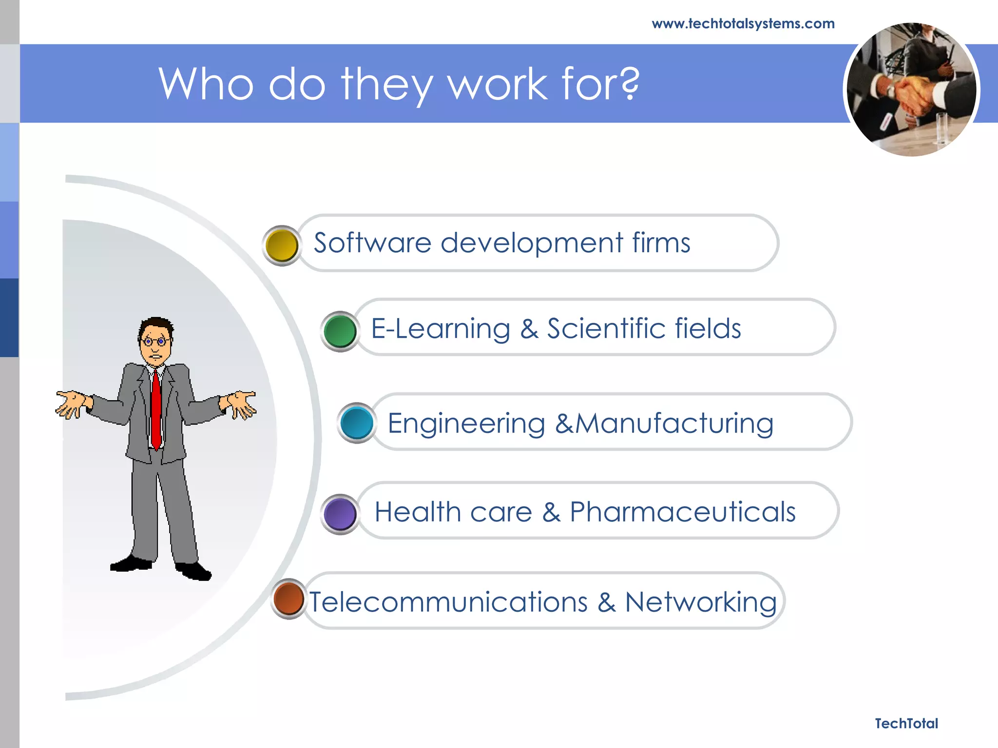 WHO DO THEY WORK FOR? Who do they work for? TechTotal www.techtotalsystems.com Software development firms E-Learning & Scientific fields Engineering &Manufacturing Health care & Pharmaceuticals Telecommunications & Networking 