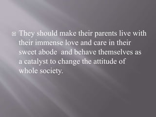  They should make their parents live with
their immense love and care in their
sweet abode and behave themselves as
a catalyst to change the attitude of
whole society.
 