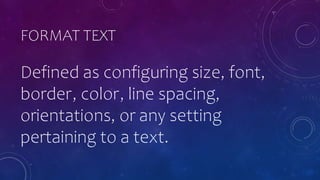 FORMAT TEXT
Defined as configuring size, font,
border, color, line spacing,
orientations, or any setting
pertaining to a text.
 