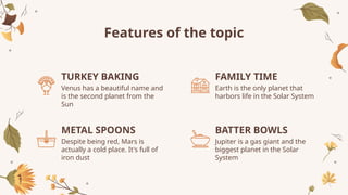 Features of the topic
Venus has a beautiful name and
is the second planet from the
Sun
Earth is the only planet that
harbors life in the Solar System
Despite being red, Mars is
actually a cold place. It's full of
iron dust
Jupiter is a gas giant and the
biggest planet in the Solar
System
TURKEY BAKING
METAL SPOONS
FAMILY TIME
BATTER BOWLS
 