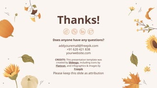 CREDITS: This presentation template was
created by Slidesgo, including icons by
Flaticon, and infographics & images by
Freepik
Thanks!
Does anyone have any questions?
addyouremail@freepik.com
+91 620 421 838
yourwebsite.com
Please keep this slide as attribution
 