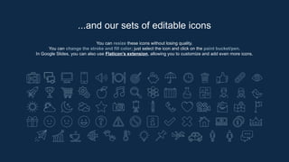 You can resize these icons without losing quality.
You can change the stroke and fill color; just select the icon and click on the paint bucket/pen.
In Google Slides, you can also use Flaticon’s extension, allowing you to customize and add even more icons.
...and our sets of editable icons
 