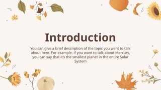 Introduction
You can give a brief description of the topic you want to talk
about here. For example, if you want to talk about Mercury,
you can say that it’s the smallest planet in the entire Solar
System
 