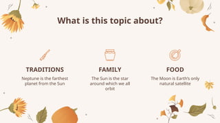 Neptune is the farthest
planet from the Sun
The Sun is the star
around which we all
orbit
The Moon is Earth’s only
natural satellite
What is this topic about?
TRADITIONS FAMILY FOOD
 