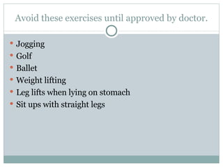Avoid these exercises until approved by doctor. Jogging Golf Ballet Weight lifting Leg lifts when lying on stomach Sit ups with straight legs 