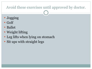 Avoid these exercises until approved by doctor. Jogging Golf Ballet Weight lifting Leg lifts when lying on stomach Sit ups with straight legs 
