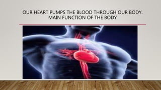 OUR HEART PUMPS THE BLOOD THROUGH OUR BODY.
MAIN FUNCTION OF THE BODY
 