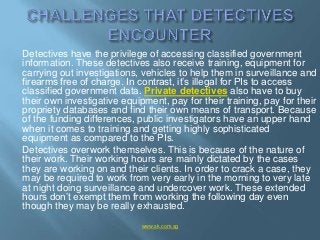 Detectives have the privilege of accessing classified government
information. These detectives also receive training, equi...