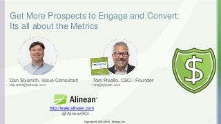 Copyright © 2001-2018 Alinean, Inc.Copyright © 2001-2018 Alinean, Inc.
Get More Prospects to Engage and Convert:
Its all about the Metrics
1
Dan Sixsmith, Value Consultant
dsixsmith@alinean.com
http://www.alinean.com
@AlineanROI
Tom Pisello, CEO / Founder
tom@alinean.com
 