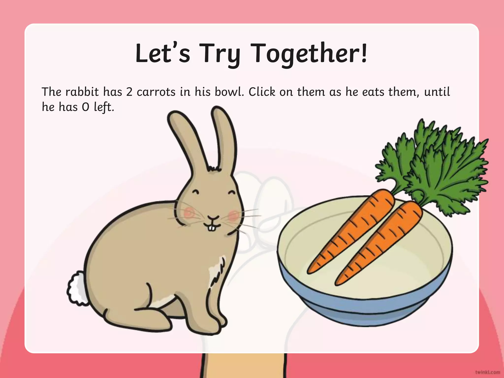 Let’s Try Together!
The rabbit has 2 carrots in his bowl. Click on them as he eats them, until
he has 0 left.
 