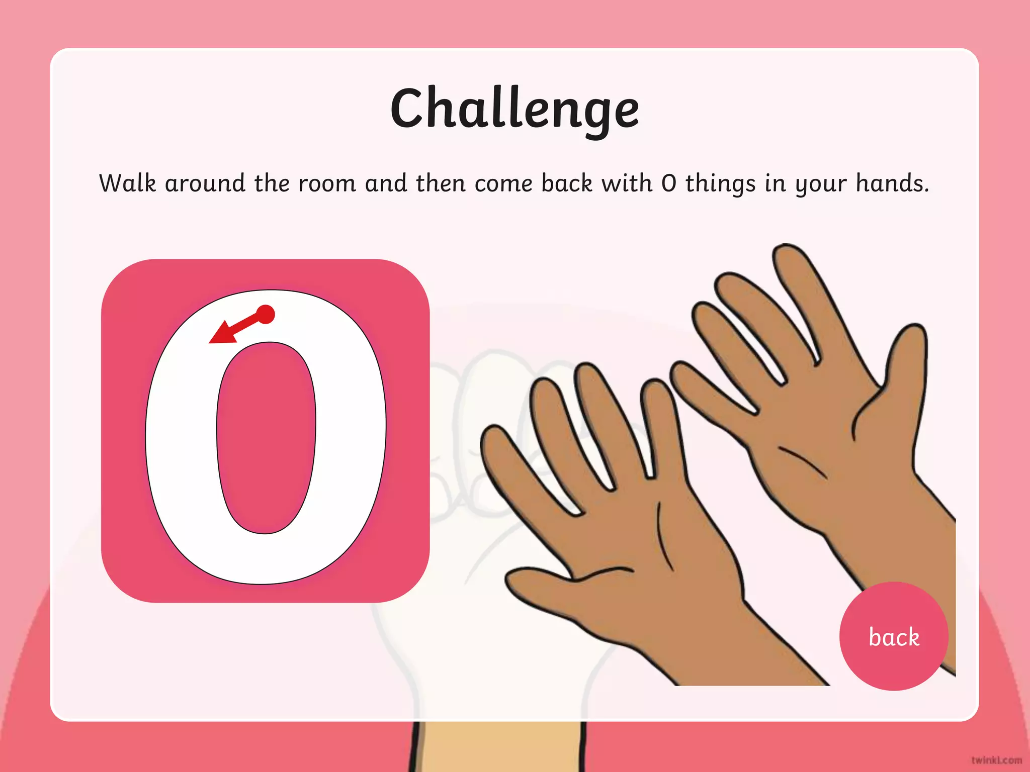 Challenge
Walk around the room and then come back with 0 things in your hands.
back
 