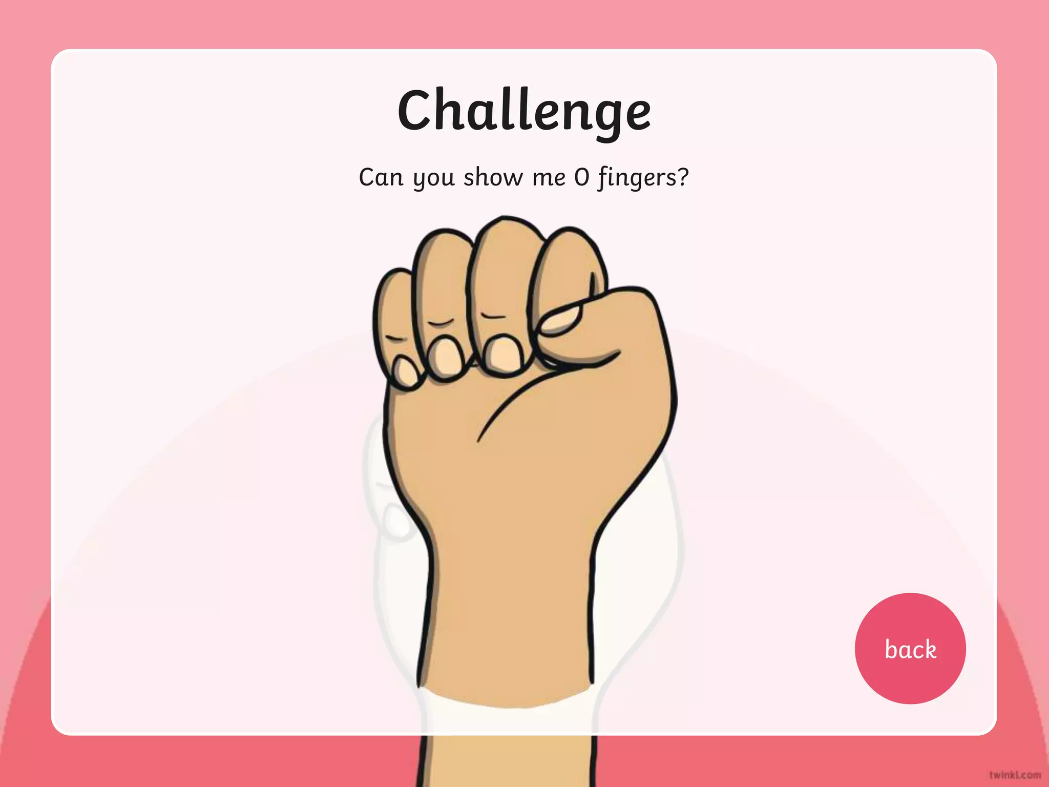 Challenge
Can you show me 0 fingers?
back
 