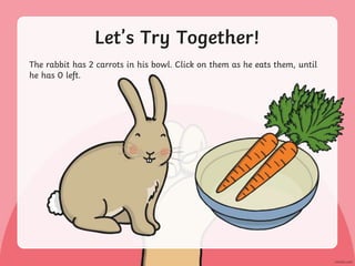 Let’s Try Together!
The rabbit has 2 carrots in his bowl. Click on them as he eats them, until
he has 0 left.
 