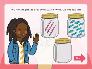 Mia needs to find the jar of sweets with 0 sweets. Can you help her?
Next
 