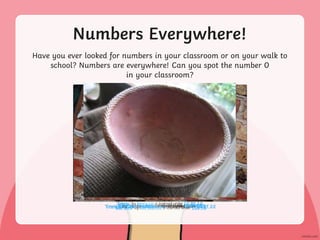 Numbers Everywhere!
Have you ever looked for numbers in your classroom or on your walk to
school? Numbers are everywhere! Can you spot the number 0
in your classroom?
 