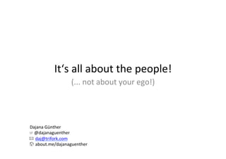 It‘s	
  all	
  about	
  the	
  people!	
  
(...	
  not	
  about	
  your	
  ego!)	
  
Dajana	
  Günther	
  
	
  	
  	
  	
  @dajanaguenther	
  	
  
	
  	
  	
  	
  	
  daj@trifork.com	
  
	
  	
  	
  	
  	
  about.me/dajanaguenther	
  
 