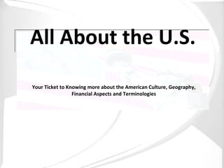 All About the U.S. Your Ticket to Knowing more about the American Culture, Geography, Financial Aspects and Terminologies 