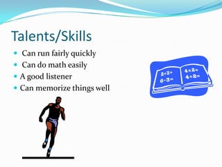 Talents/Skills Can run fairly quickly Can do math easilyA good listenerCan memorize things well