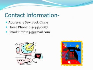Contact Information- Address:  7 Saw Buck CircleHome Phone: 215-443-0887Email: timb2234@gmail.com