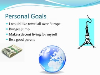 Personal GoalsI would like travel all over EuropeBungee Jump Make a decent living for myselfBe a good parent