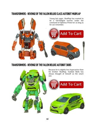 Young but eager, Mudflap has wanted to
be a full-fledged warrior under the
command of Optimus Prime for as long as
he can remember.
Because he is slightly less hyperactive than
his brother Mudflap, Autobot Skids has
always thought of himself as the smart
one.
82
 