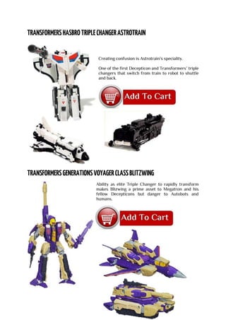 Creating confusion is Astrotrain's speciality.
One of the first Decepticon and Transformers’ triple
changers that switch from train to robot to shuttle
and back.
Ability as elite Triple Changer to rapidly transform
makes Blizwing a prime asset to Megatron and his
fellow Decepticons but danger to Autobots and
humans.
 