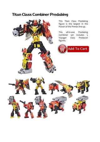 Titan Class Combiner Predaking
This Titan Class Predaking
figure is the largest in the
Power of the Primes line-up.
This all-in-one Predaking
Combiner set includes 5
Voyager Class Predacon
figures.
 