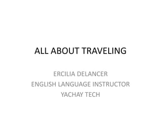 ALL ABOUT TRAVELING
ERCILIA DELANCER
ENGLISH LANGUAGE INSTRUCTOR
YACHAY TECH
 