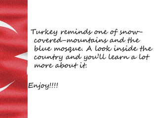 Turkey reminds one of snow-
covered-mountains and the
blue mosque. A look inside the
country and you’ll learn a lot
more a...