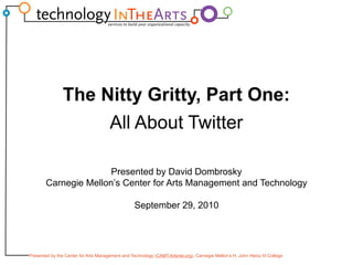 The Nitty Gritty, Part One: All About Twitter Presented by David Dombrosky Carnegie Mellon’s Center for Arts Management and Technology September 29, 2010 