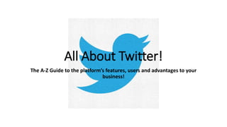 All About Twitter!
The A-Z Guide to the platform’s features, users and advantages to your
business!
 