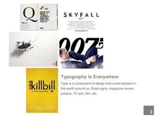 Typography Is Everywhere
Type is a component of design that’s ever-present in
the world around us. Road signs, magazine covers,
posters, TV ads, film, etc.
3
 