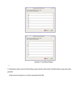 Gambar 2. Pemilihan Bahasa

 •

4. Selanjutnya akan muncul kotak dialog yang meminta anda untuk memilih bahasa yang akan anda
gunakan

  ketika proses booting live cd anda. Kemudian klik OK;
 
