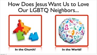 How Does Jesus Want Us to Love
Our LGBTQ Neighbors...
In the Church? In the World?
Sunday, August 11, 13
 