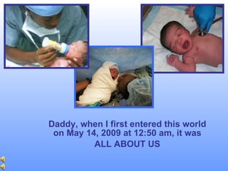 Daddy, when I first entered this world on May 14, 2009 at 12:50 am, it was ALL ABOUT US 