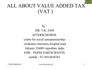 ALL ABOUT VALUE ADDED TAX (VAT )  by :  DR. T.K. JAIN AFTERSCHO ☺ OL  centre for social entrepreneurship  sivakamu veterinary hospital road bikaner 334001 rajasthan, india FOR – PGPSE PARTICIPANTS  mobile : 91+9414430763  