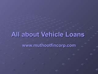 All about Vehicle Loans   www.muthootfincorp.com 