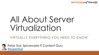 All About Server
Virtualization
Virtually everything you need to know
Peter Tsai, Spiceworks IT Content Guru
@supertsai

 