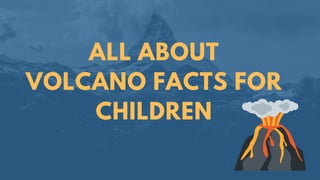 ALL ABOUT
VOLCANO FACTS FOR
CHILDREN
 